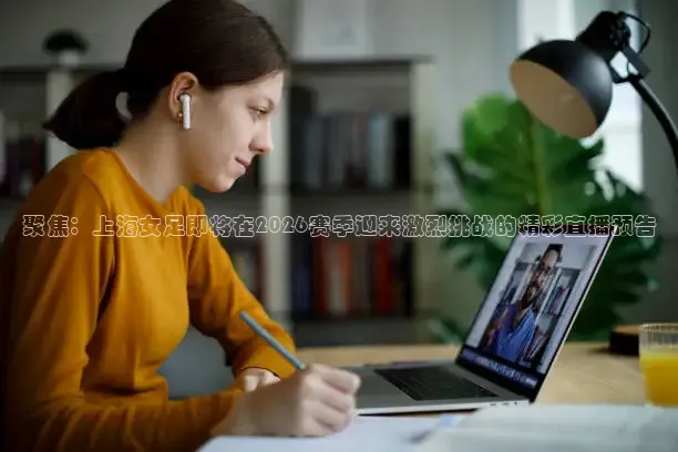 聚焦：上海女足即将在2026赛季迎来激烈挑战的精彩直播预告