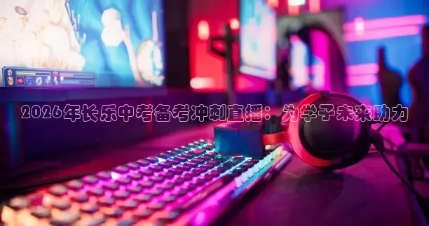 2026年长乐中考备考冲刺直播：为学子未来助力
